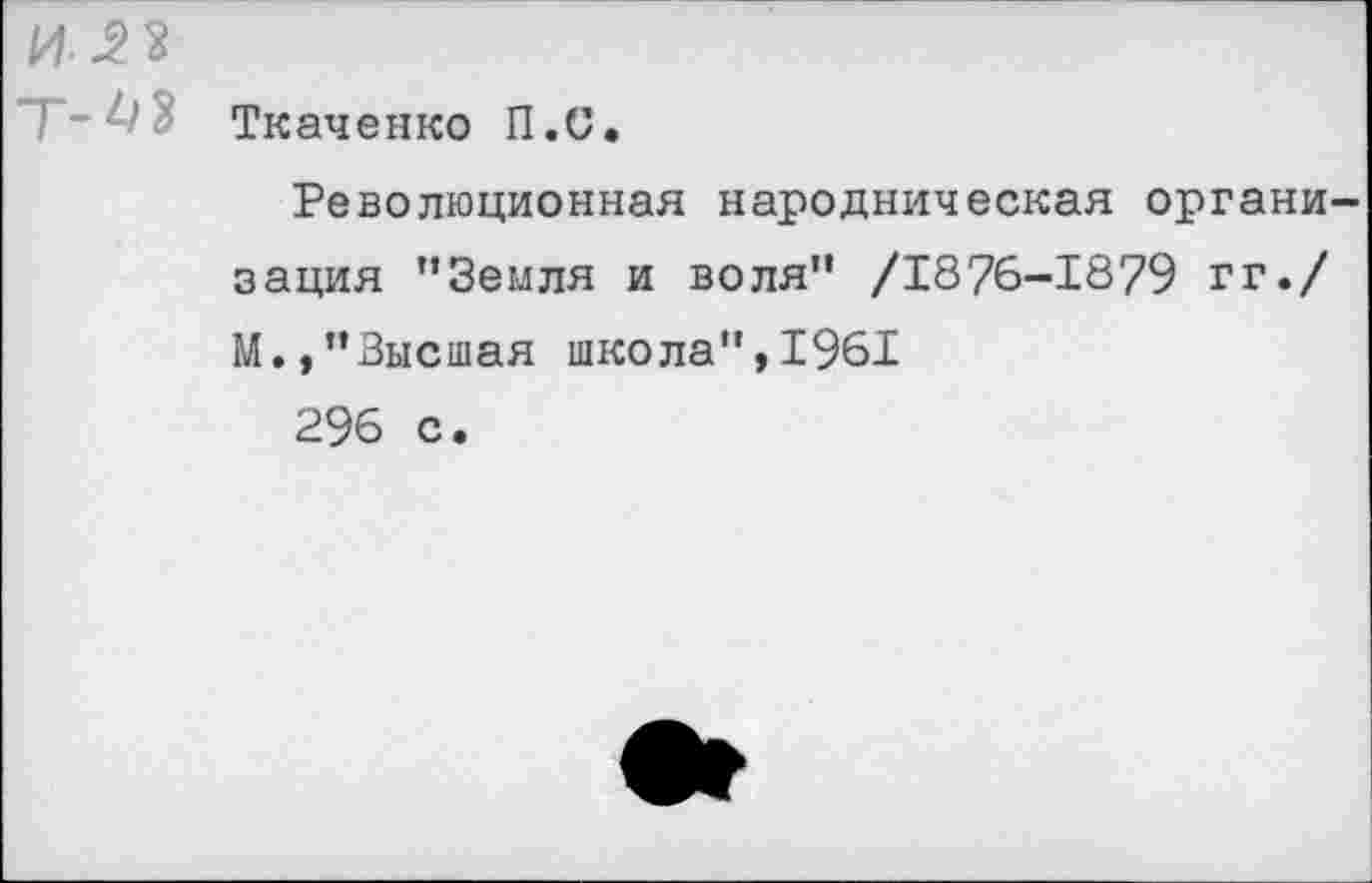 ﻿И
Т'^' Ткаченко П.С.
Революционная народническая организация ’’Земля и воля” /1876-1879 гг./ М.,”3ысшая школа",1961 296 с.